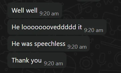 Customer messages: Well well. He looooved it. He was speechless. Thank you